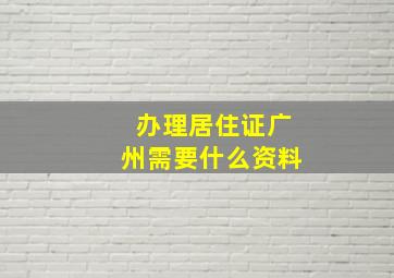 办理居住证广州需要什么资料