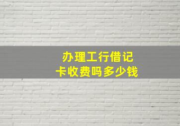 办理工行借记卡收费吗多少钱