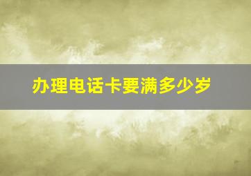 办理电话卡要满多少岁