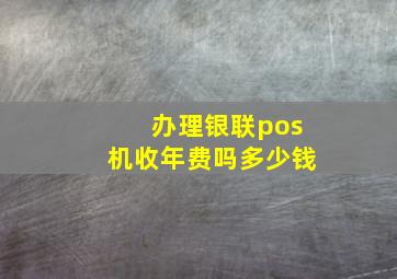 办理银联pos机收年费吗多少钱