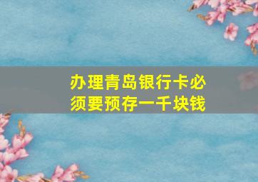 办理青岛银行卡必须要预存一千块钱