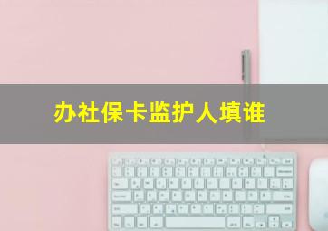 办社保卡监护人填谁