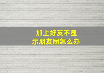 加上好友不显示朋友圈怎么办