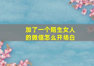 加了一个陌生女人的微信怎么开场白