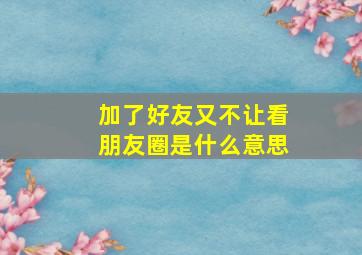 加了好友又不让看朋友圈是什么意思