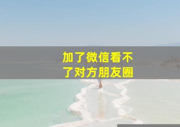 加了微信看不了对方朋友圈