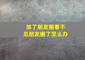 加了朋友圈看不见朋友圈了怎么办