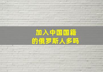 加入中国国籍的俄罗斯人多吗