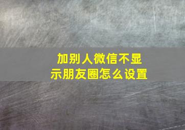 加别人微信不显示朋友圈怎么设置