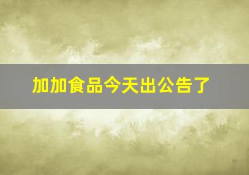 加加食品今天出公告了