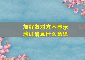 加好友对方不显示验证消息什么意思