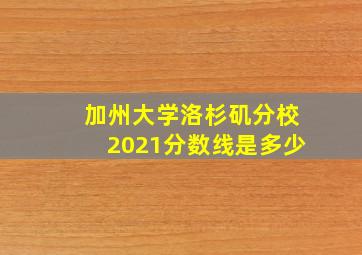 加州大学洛杉矶分校2021分数线是多少