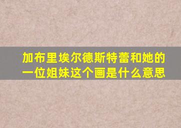 加布里埃尔德斯特蕾和她的一位姐妹这个画是什么意思