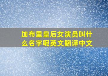 加布里皇后女演员叫什么名字呢英文翻译中文