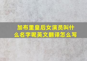 加布里皇后女演员叫什么名字呢英文翻译怎么写