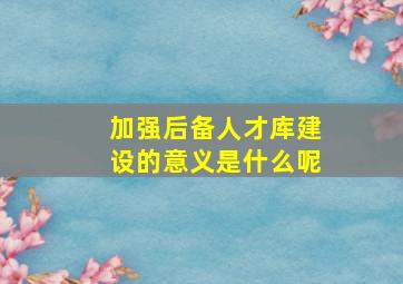 加强后备人才库建设的意义是什么呢