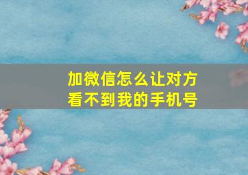 加微信怎么让对方看不到我的手机号