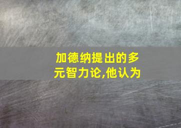 加德纳提出的多元智力论,他认为