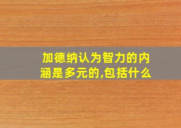 加德纳认为智力的内涵是多元的,包括什么