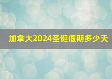 加拿大2024圣诞假期多少天