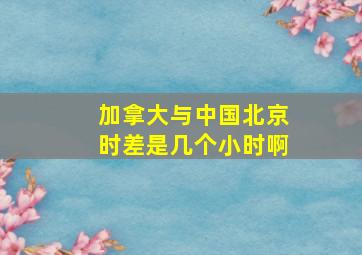 加拿大与中国北京时差是几个小时啊