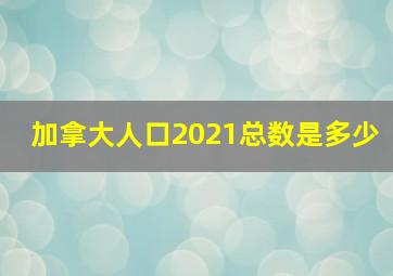 加拿大人口2021总数是多少