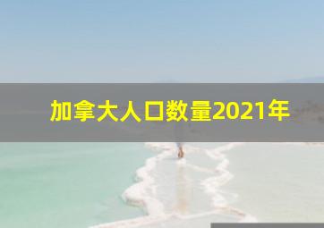 加拿大人口数量2021年