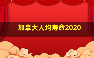 加拿大人均寿命2020