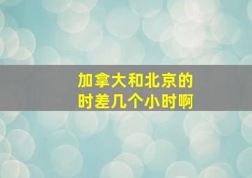 加拿大和北京的时差几个小时啊