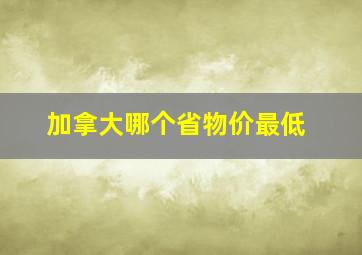 加拿大哪个省物价最低