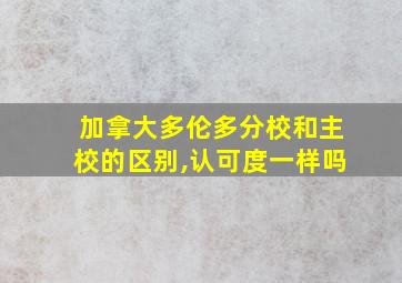 加拿大多伦多分校和主校的区别,认可度一样吗