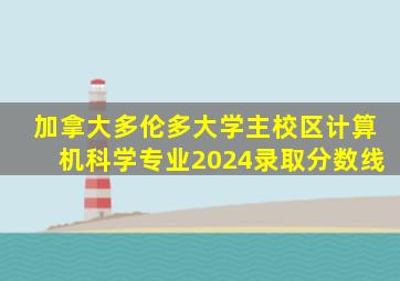 加拿大多伦多大学主校区计算机科学专业2024录取分数线