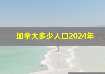 加拿大多少人口2024年