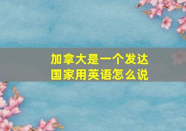 加拿大是一个发达国家用英语怎么说