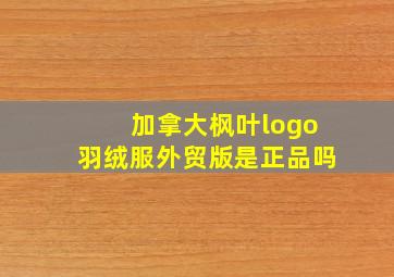 加拿大枫叶logo羽绒服外贸版是正品吗