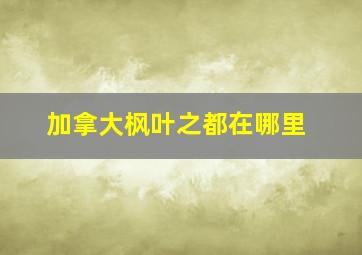 加拿大枫叶之都在哪里