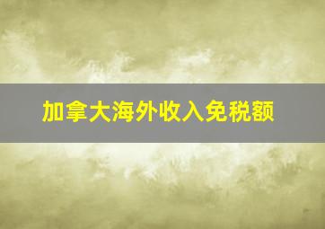 加拿大海外收入免税额