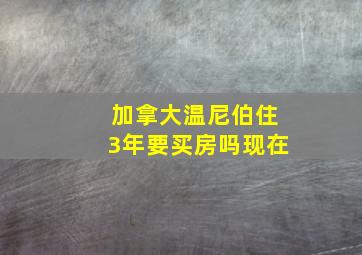 加拿大温尼伯住3年要买房吗现在