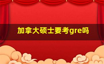 加拿大硕士要考gre吗