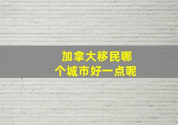 加拿大移民哪个城市好一点呢