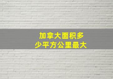 加拿大面积多少平方公里最大