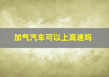 加气汽车可以上高速吗