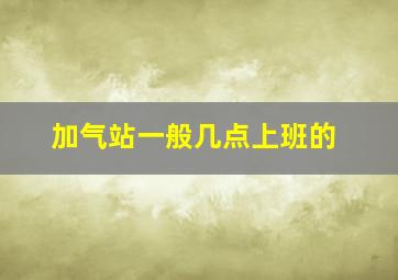 加气站一般几点上班的