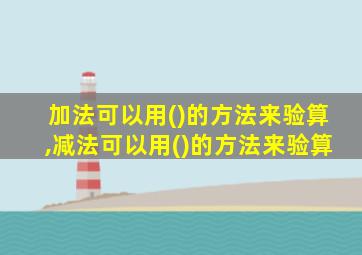 加法可以用()的方法来验算,减法可以用()的方法来验算