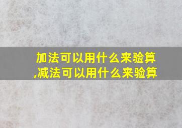 加法可以用什么来验算,减法可以用什么来验算