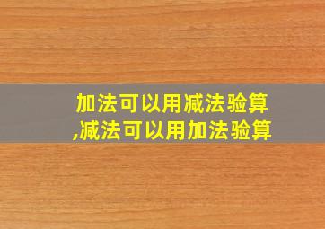 加法可以用减法验算,减法可以用加法验算