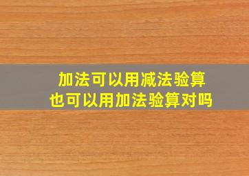 加法可以用减法验算也可以用加法验算对吗