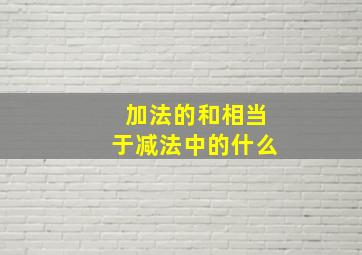 加法的和相当于减法中的什么