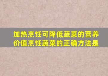 加热烹饪可降低蔬菜的营养价值烹饪蔬菜的正确方法是