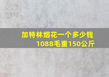 加特林烟花一个多少钱1088毛重150公斤